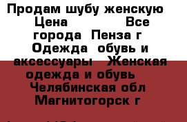 Продам шубу женскую  › Цена ­ 15 000 - Все города, Пенза г. Одежда, обувь и аксессуары » Женская одежда и обувь   . Челябинская обл.,Магнитогорск г.